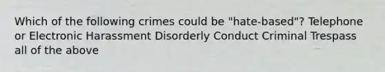 Which of the following crimes could be "hate-based"? Telephone or Electronic Harassment Disorderly Conduct Criminal Trespass all of the above