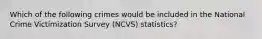 Which of the following crimes would be included in the National Crime Victimization Survey (NCVS) statistics?