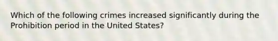 Which of the following crimes increased significantly during the Prohibition period in the United States?