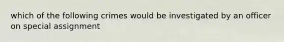 which of the following crimes would be investigated by an officer on special assignment