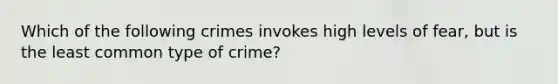 Which of the following crimes invokes high levels of fear, but is the least common type of crime?