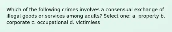 Which of the following crimes involves a consensual exchange of illegal goods or services among adults? Select one: a. property b. corporate c. occupational d. victimless