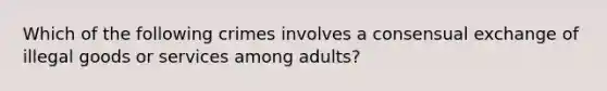 Which of the following crimes involves a consensual exchange of illegal goods or services among adults?