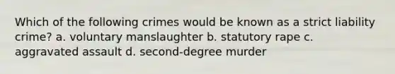 Which of the following crimes would be known as a strict liability crime? a. voluntary manslaughter b. statutory rape c. aggravated assault d. second-degree murder