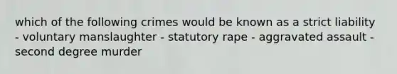 which of the following crimes would be known as a strict liability - voluntary manslaughter - statutory rape - aggravated assault - second degree murder