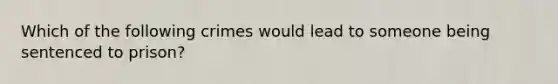 Which of the following crimes would lead to someone being sentenced to prison?