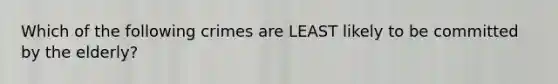 Which of the following crimes are LEAST likely to be committed by the elderly?