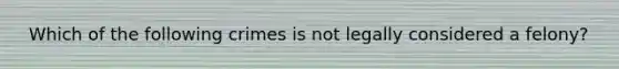 ​ Which of the following crimes is not legally considered a felony?