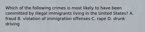 Which of the following crimes is most likely to have been committed by illegal immigrants living in the United States? A. fraud B. violation of immigration offenses C. rape D. drunk driving