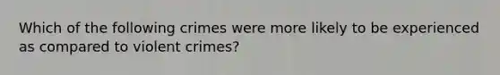 Which of the following crimes were more likely to be experienced as compared to violent crimes?