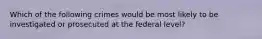 Which of the following crimes would be most likely to be investigated or prosecuted at the federal level?