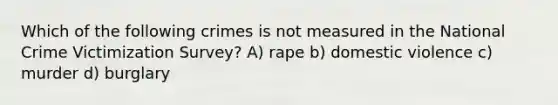 Which of the following crimes is not measured in the National Crime Victimization Survey? A) rape b) domestic violence c) murder d) burglary