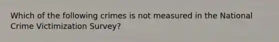 Which of the following crimes is not measured in the National Crime Victimization Survey?