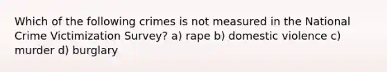 Which of the following crimes is not measured in the National Crime Victimization Survey? a) rape b) domestic violence c) murder d) burglary