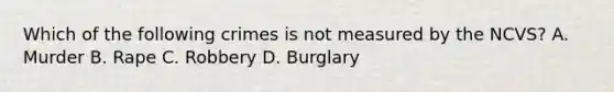 Which of the following crimes is not measured by the NCVS? A. Murder B. Rape C. Robbery D. Burglary