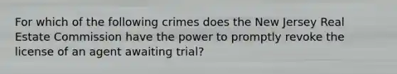 For which of the following crimes does the New Jersey Real Estate Commission have the power to promptly revoke the license of an agent awaiting trial?