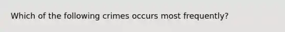 Which of the following crimes occurs most frequently?