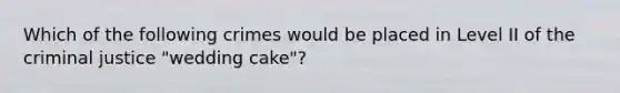 Which of the following crimes would be placed in Level II of the criminal justice "wedding cake"?