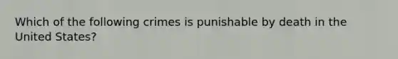 Which of the following crimes is punishable by death in the United States?