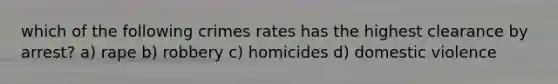 which of the following crimes rates has the highest clearance by arrest? a) rape b) robbery c) homicides d) domestic violence