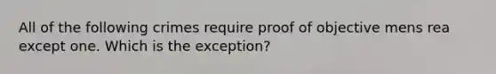 All of the following crimes require proof of objective mens rea except one. Which is the exception?