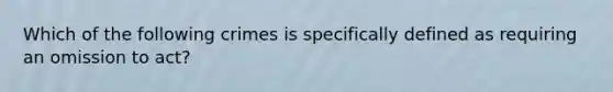 Which of the following crimes is specifically defined as requiring an omission to act?