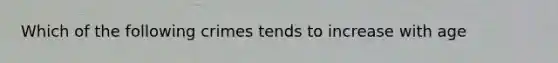 Which of the following crimes tends to increase with age