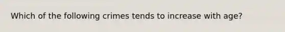 Which of the following crimes tends to increase with age?