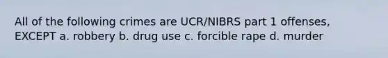 All of the following crimes are UCR/NIBRS part 1 offenses, EXCEPT a. robbery b. drug use c. forcible rape d. murder