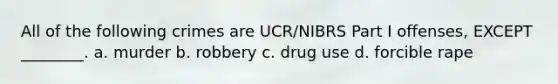 All of the following crimes are UCR/NIBRS <a href='https://www.questionai.com/knowledge/kEsdaXDUyU-part-i-offenses' class='anchor-knowledge'>part i offenses</a>, EXCEPT ________. a. murder b. robbery c. drug use d. forcible rape