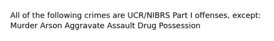 All of the following crimes are UCR/NIBRS Part I offenses, except: Murder Arson Aggravate Assault Drug Possession