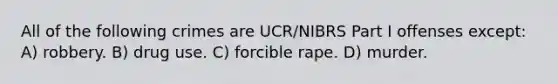 All of the following crimes are UCR/NIBRS Part I offenses except: A) robbery. B) drug use. C) forcible rape. D) murder.