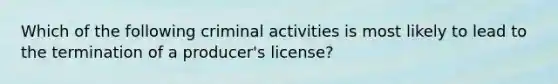 Which of the following criminal activities is most likely to lead to the termination of a producer's license?