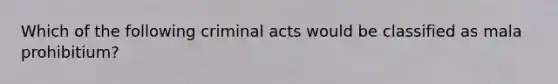 Which of the following criminal acts would be classified as mala prohibitium?