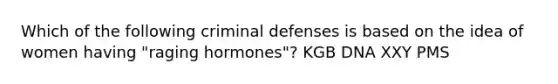 Which of the following criminal defenses is based on the idea of women having "raging hormones"? KGB DNA XXY PMS