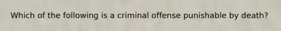 Which of the following is a criminal offense punishable by death?