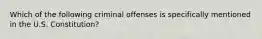 Which of the following criminal offenses is specifically mentioned in the U.S. Constitution?