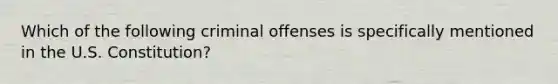 Which of the following criminal offenses is specifically mentioned in the U.S. Constitution?