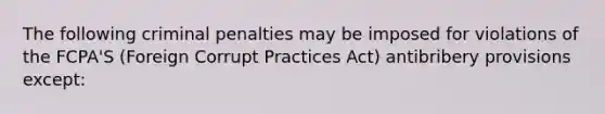 The following criminal penalties may be imposed for violations of the FCPA'S (Foreign Corrupt Practices Act) antibribery provisions except: