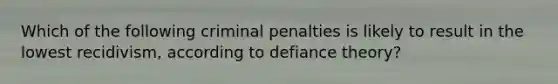 Which of the following criminal penalties is likely to result in the lowest recidivism, according to defiance theory?