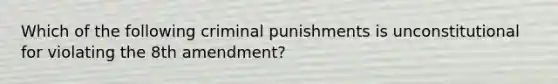 Which of the following criminal punishments is unconstitutional for violating the 8th amendment?