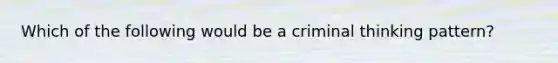 Which of the following would be a criminal thinking pattern?