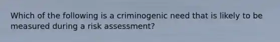 Which of the following is a criminogenic need that is likely to be measured during a risk assessment?