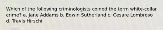 Which of the following criminologists coined the term white-collar crime? a. Jane Addams b. Edwin Sutherland c. Cesare Lombroso d. Travis Hirschi