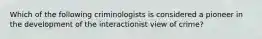 Which of the following criminologists is considered a pioneer in the development of the interactionist view of crime?