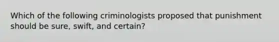 Which of the following criminologists proposed that punishment should be sure, swift, and certain?