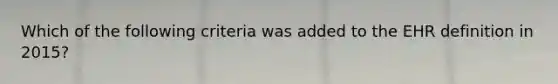Which of the following criteria was added to the EHR definition in 2015?