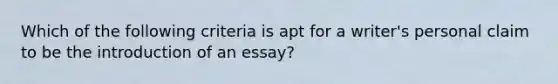 Which of the following criteria is apt for a writer's personal claim to be the introduction of an essay?