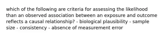 which of the following are criteria for assessing the likelihood than an observed association between an exposure and outcome reflects a causal relationship? - biological plausibility - sample size - consistency - absence of measurement error