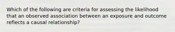 Which of the following are criteria for assessing the likelihood that an observed association between an exposure and outcome reflects a causal relationship?